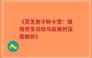 《灵芝孢子粉小雪：独特养生功效与应用的深度解析》