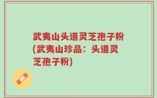武夷山头道灵芝孢子粉(武夷山珍品：头道灵芝孢子粉)