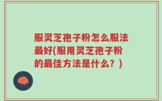 服灵芝孢子粉怎么服法最好(服用灵芝孢子粉的最佳方法是什么？)