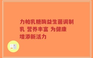 力帕乳糖酶益生菌调制乳 营养丰富 为健康增添新活力