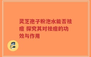 灵芝孢子粉泡水能否祛痘 探究其对祛痘的功效与作用