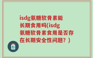 isdg氨糖软骨素能长期食用吗(isdg氨糖软骨素食用是否存在长期安全性问题？)