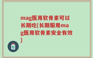 mag医用软骨素可以长期吃(长期服用mag医用软骨素安全有效)