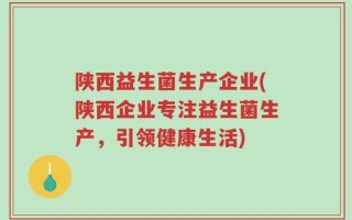 陕西益生菌生产企业(陕西企业专注益生菌生产，引领健康生活)