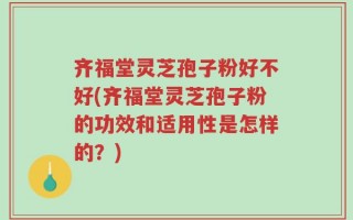 齐福堂灵芝孢子粉好不好(齐福堂灵芝孢子粉的功效和适用性是怎样的？)
