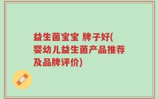 益生菌宝宝 牌子好(婴幼儿益生菌产品推荐及品牌评价)