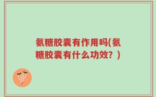 氨糖胶囊有作用吗(氨糖胶囊有什么功效？)