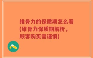 维骨力的保质期怎么看(维骨力保质期解析，顾客购买需谨慎)