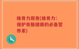 维骨力距骨(维骨力：保护骨骼健康的必备营养素)