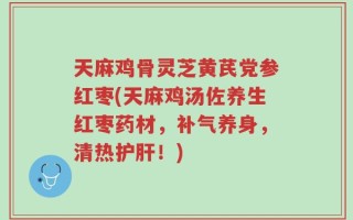 天麻鸡骨灵芝黄芪党参红枣(天麻鸡汤佐养生红枣药材，补气养身，清热护肝！)