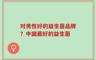 对男性好的益生菌品牌？中国最好的益生菌