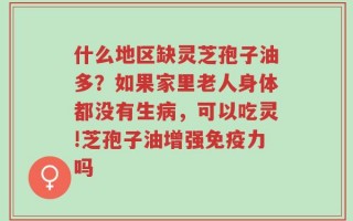 什么地区缺灵芝孢子油多？如果家里老人身体都没有生病，可以吃灵!芝孢子油增强免疫力吗