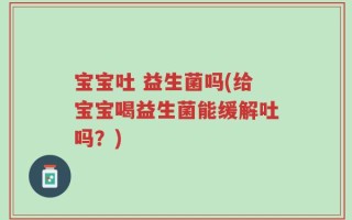 宝宝吐 益生菌吗(给宝宝喝益生菌能缓解吐吗？)