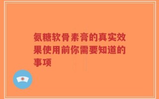 氨糖软骨素膏的真实效果使用前你需要知道的事项