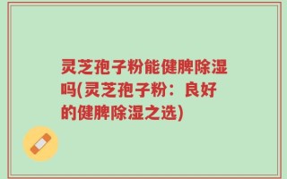 灵芝孢子粉能健脾除湿吗(灵芝孢子粉：良好的健脾除湿之选)