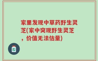 家里发现中草药野生灵芝(家中突现野生灵芝，价值无法估量)