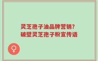 灵芝孢子油品牌营销？破壁灵芝孢子粉宣传语