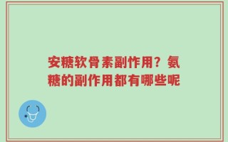 安糖软骨素副怍用？氨糖的副作用都有哪些呢
