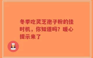 冬季吃灵芝孢子粉的佳时机，你知道吗？暖心提示来了