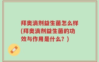 拜奥滴剂益生菌怎么样(拜奥滴剂益生菌的功效与作用是什么？)