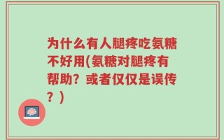 为什么有人腿疼吃氨糖不好用(氨糖对腿疼有帮助？或者仅仅是误传？)