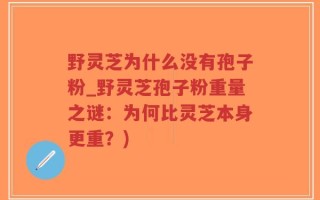 野灵芝为什么没有孢子粉_野灵芝孢子粉重量之谜：为何比灵芝本身更重？)