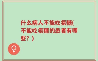 什么病人不能吃氨糖(不能吃氨糖的患者有哪些？)