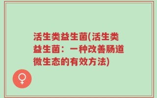 活生类益生菌(活生类益生菌：一种改善肠道微生态的有效方法)
