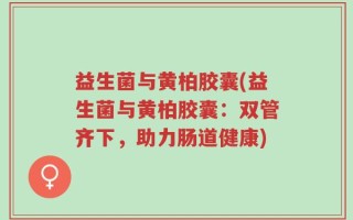 益生菌与黄柏胶囊(益生菌与黄柏胶囊：双管齐下，助力肠道健康)