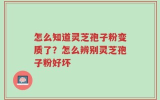 怎么知道灵芝孢子粉变质了？怎么辨别灵芝孢子粉好坏