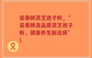 妥泰牌灵芝孢子粉_“妥泰牌高品质灵芝孢子粉，健康养生新选择”)