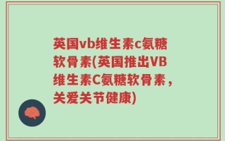 英国vb维生素c氨糖软骨素(英国推出VB维生素C氨糖软骨素，关爱关节健康)