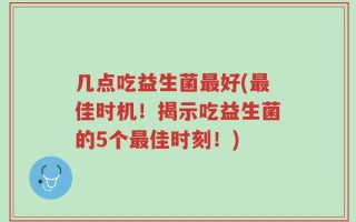 几点吃益生菌最好(最佳时机！揭示吃益生菌的5个最佳时刻！)