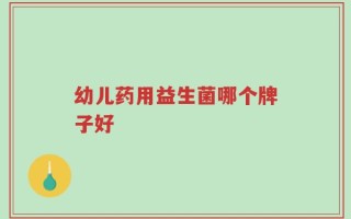 幼儿药用益生菌哪个牌子好