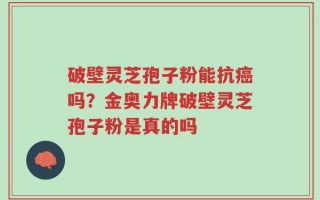 破壁灵芝孢子粉能抗癌吗？金奥力牌破壁灵芝孢子粉是真的吗