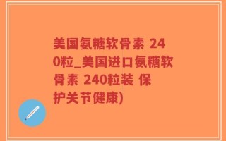 美国氨糖软骨素 240粒_美国进口氨糖软骨素 240粒装 保护关节健康)