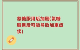 氨糖服用后加剧(氨糖服用后可能导致加重症状)
