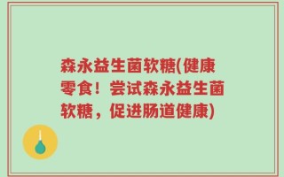 森永益生菌软糖(健康零食！尝试森永益生菌软糖，促进肠道健康)