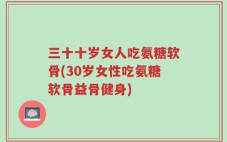 三十十岁女人吃氨糖软骨(30岁女性吃氨糖软骨益骨健身)