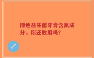 博迪益生菌牙膏含氟成分，你还敢用吗？