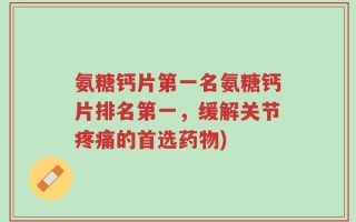 氨糖钙片第一名氨糖钙片排名第一，缓解关节疼痛的首选药物)
