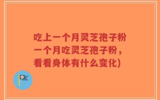 吃上一个月灵芝孢子粉一个月吃灵芝孢子粉，看看身体有什么变化)