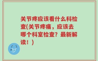 关节疼应该看什么科检查(关节疼痛，应该去哪个科室检查？最新解读！)