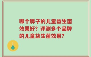 哪个牌子的儿童益生菌效果好？评测多个品牌的儿童益生菌效果？