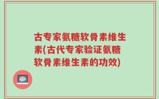古专家氨糖软骨素维生素(古代专家验证氨糖软骨素维生素的功效)