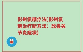 彭州氨糖疗法(彭州氨糖治疗新方法：改善关节炎症状)