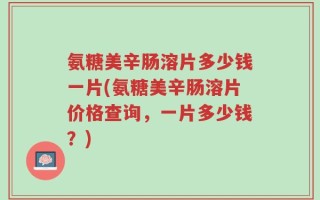 氨糖美辛肠溶片多少钱一片(氨糖美辛肠溶片价格查询，一片多少钱？)