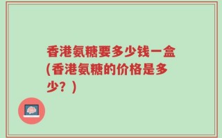 香港氨糖要多少钱一盒(香港氨糖的价格是多少？)