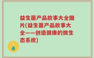 益生菌产品故事大全图片(益生菌产品故事大全——创造健康的微生态系统)
