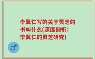 李翼仁写的关于灵芝的书叫什么(深度剖析：李翼仁的灵芝研究)